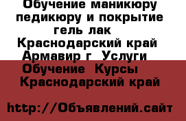 Обучение маникюру,педикюру и покрытие гель-лак. - Краснодарский край, Армавир г. Услуги » Обучение. Курсы   . Краснодарский край